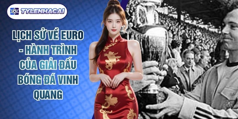 Lịch Sử Về Euro - Hành Trình Của Giải Đấu Bóng Đá Vinh Quang